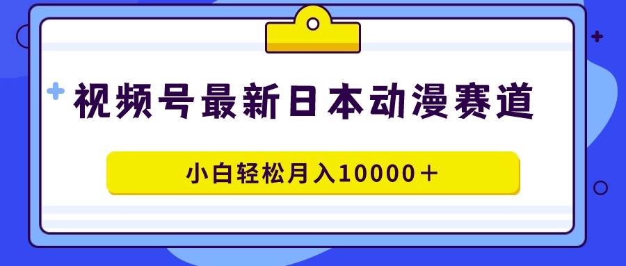 视频号日本动漫蓝海赛道，100%原创，小白轻松月入10000＋-零点科技