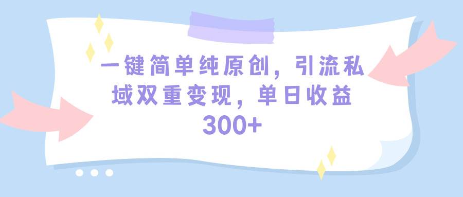 一键简单纯原创，引流私域双重变现，单日收益300+（教程+素材）-零点科技