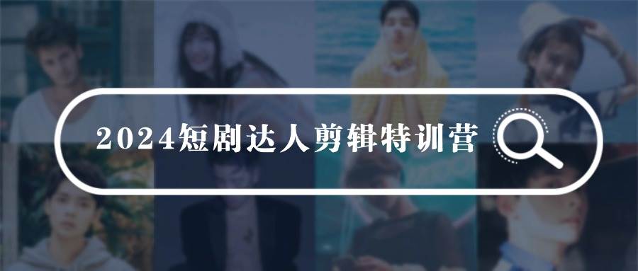 2024短剧达人剪辑特训营，适合宝爸宝妈的0基础剪辑训练营（51节课）-零点科技