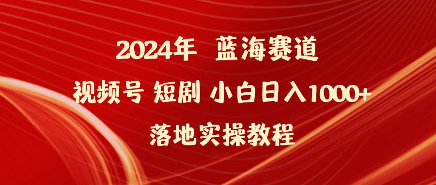 2024年蓝海赛道视频号短剧 小白日入1000+落地实操教程-零点科技
