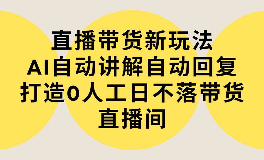 直播带货新玩法，AI自动讲解自动回复 打造0人工日不落带货直播间-教程+软件-零点科技