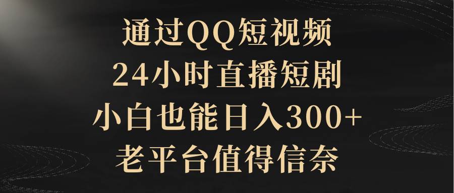 通过QQ短视频、24小时直播短剧，小白也能日入300+，老平台值得信赖-零点科技
