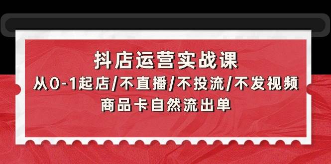 抖店运营实战课：从0-1起店/不直播/不投流/不发视频/商品卡自然流出单-零点科技
