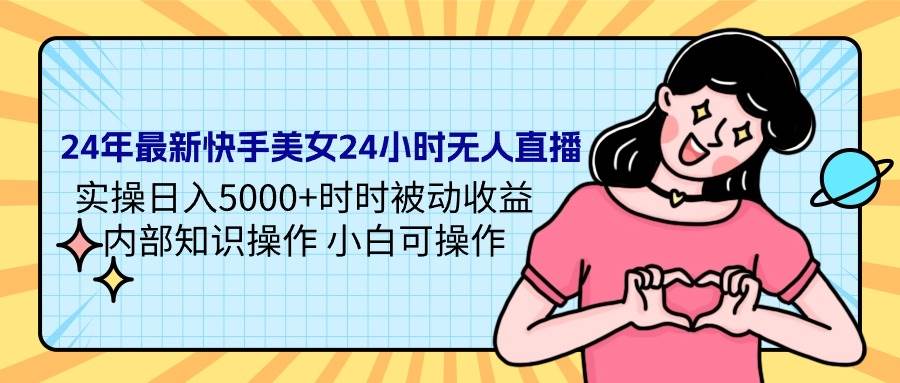 24年最新快手美女24小时无人直播 实操日入5000+时时被动收益 内部知识操…-零点科技