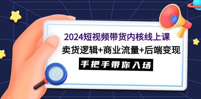 2024短视频带货内核线上课：卖货逻辑+商业流量+后端变现，手把手带你入场-零点科技