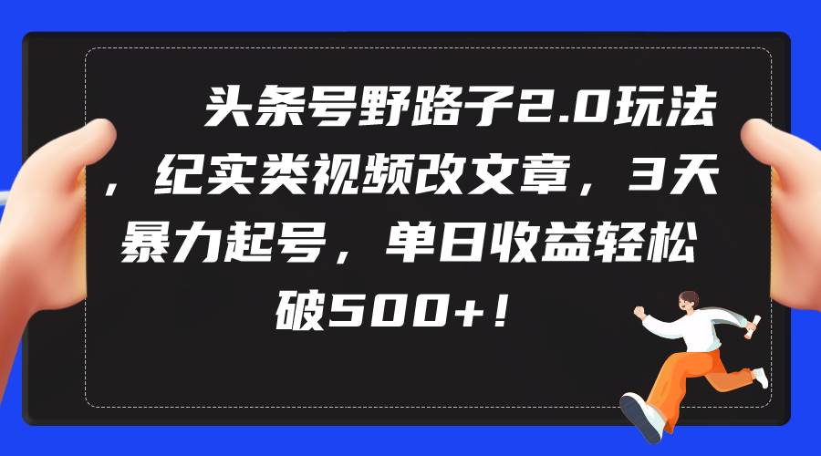 头条号野路子2.0玩法，纪实类视频改文章，3天暴力起号，单日收益轻松破500+-零点科技