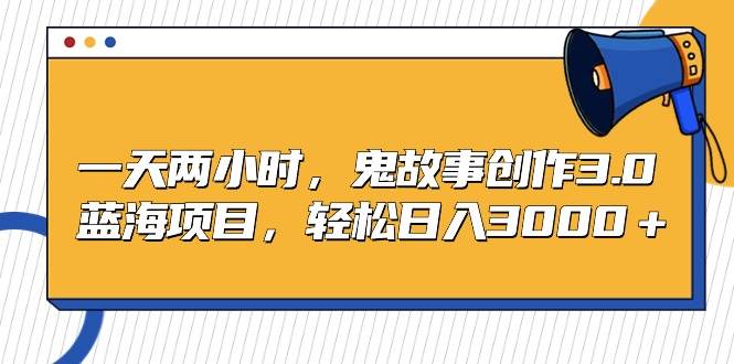 一天两小时，鬼故事创作3.0，蓝海项目，轻松日入3000＋-零点科技