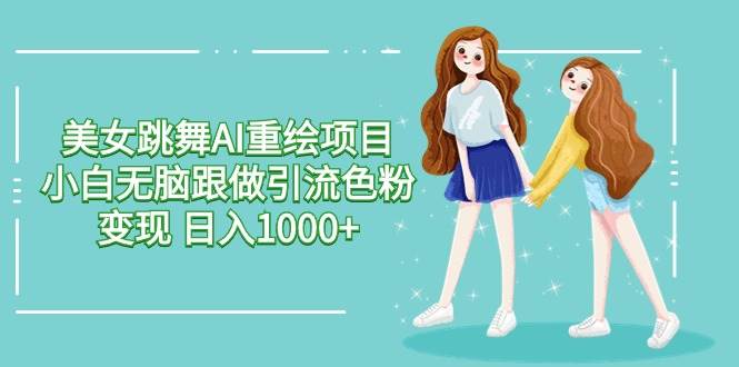 美女跳舞AI重绘项目 小白无脑跟做引流色粉变现 日入1000+-零点科技