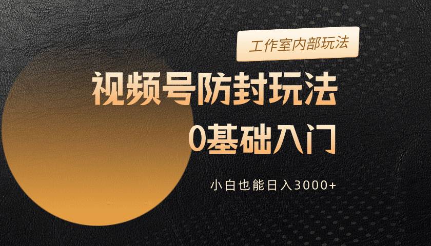 2024视频号升级防封玩法，零基础入门，小白也能日入3000+-零点科技