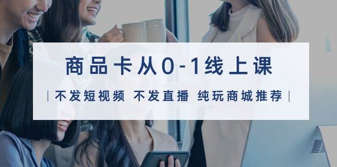 商品卡从0-1线上课（不发短视频 不发直播 纯玩商城推荐）32节课-零点科技
