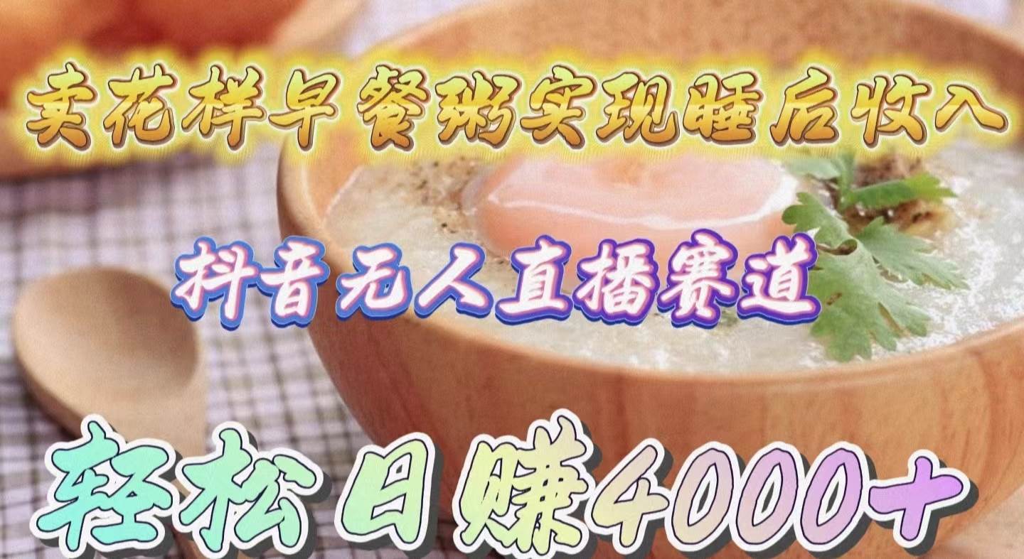 卖花样早餐粥实现睡后收入！抖音无人直播新赛道，轻松日赚4000+-零点科技