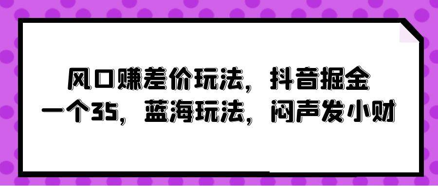 风口赚差价玩法，抖音掘金，一个35，蓝海玩法，闷声发小财-零点科技