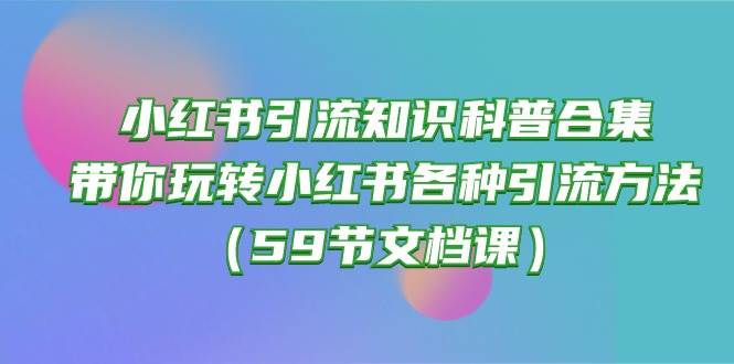 小红书引流知识科普合集，带你玩转小红书各种引流方法（59节文档课）-零点科技