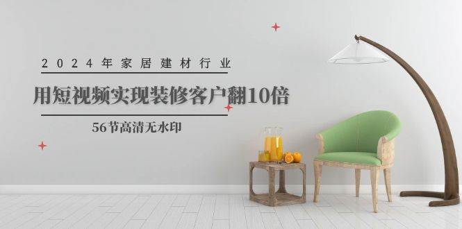 2024年家居建材行业，用短视频实现装修客户翻10倍（56节高清无水印）-零点科技