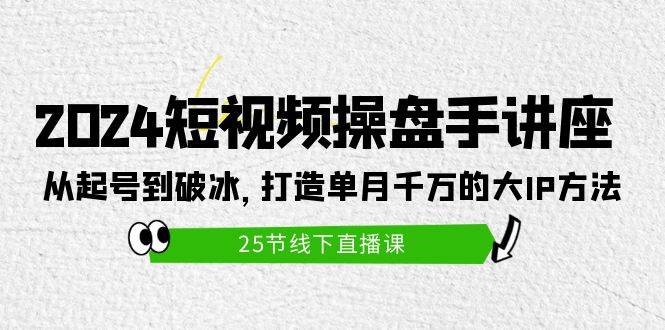 2024短视频操盘手讲座：从起号到破冰，打造单月千万的大IP方法（25节）-零点科技