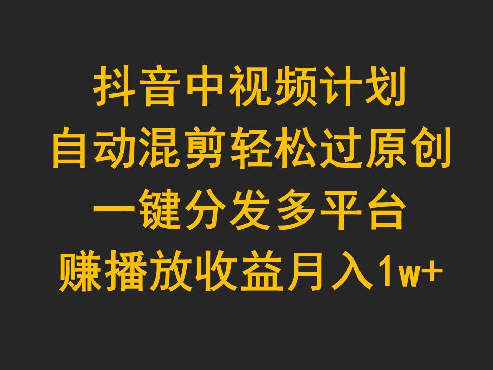抖音中视频计划，自动混剪轻松过原创，一键分发多平台赚播放收益，月入1w+-零点科技
