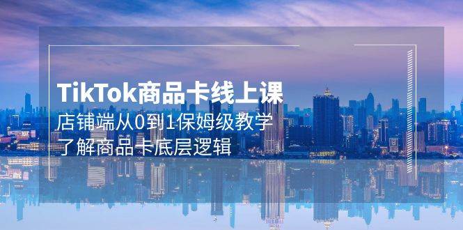 Tk商品卡线上课，店铺端从0到1保姆级教学，了解商品卡底层逻辑（20节）-零点科技