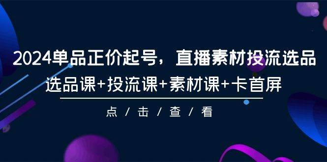 2024单品正价起号，直播素材投流选品，选品课+投流课+素材课+卡首屏-101节-零点科技