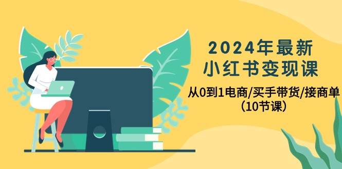 2024年最新小红书变现课，从0到1电商/买手带货/接商单（10节课）-零点科技