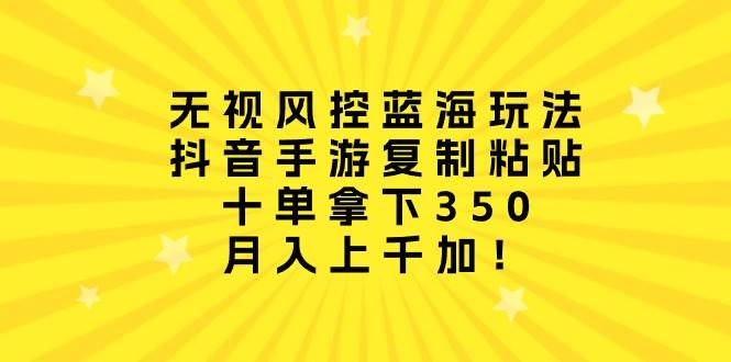 无视风控蓝海玩法，抖音手游复制粘贴，十单拿下350，月入上千加！-零点科技