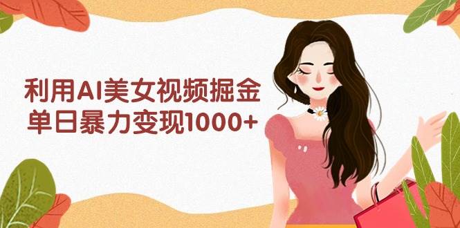 利用AI美女视频掘金，单日暴力变现1000+，多平台高收益，小白跟着干就完…-零点科技
