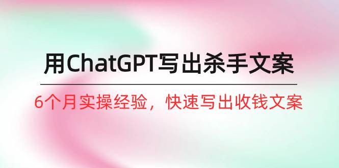 如何用ChatGPT-写出杀手文案，6个月实战经验，快速写出收钱文案（8节课）-零点科技