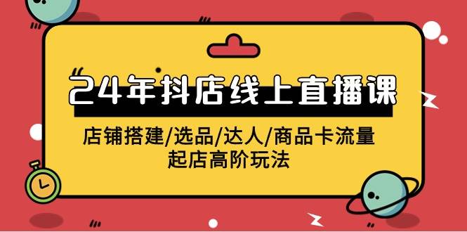 2024年抖店线上直播课，店铺搭建/选品/达人/商品卡流量/起店高阶玩法-零点科技