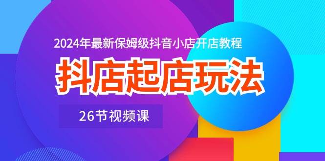 抖店起店玩法，2024年最新保姆级抖音小店开店教程（26节视频课）-零点科技