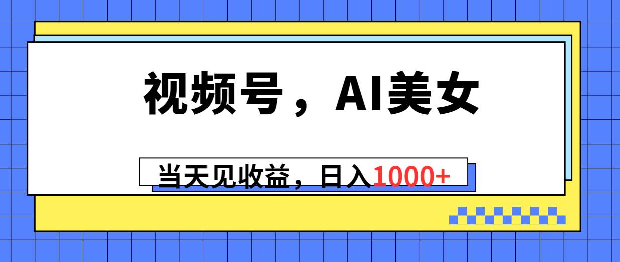 视频号，Ai美女，当天见收益，日入1000+-零点科技