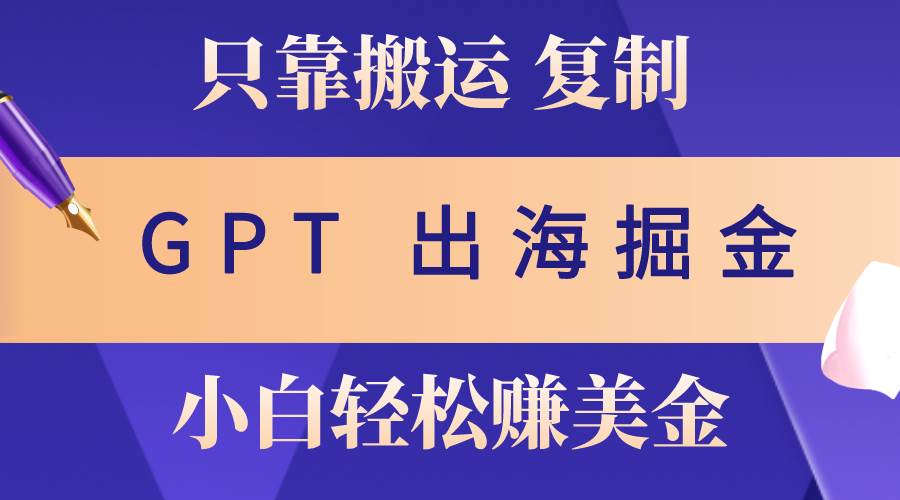 出海掘金搬运，赚老外美金，月入3w+，仅需GPT粘贴复制，小白也能玩转-零点科技