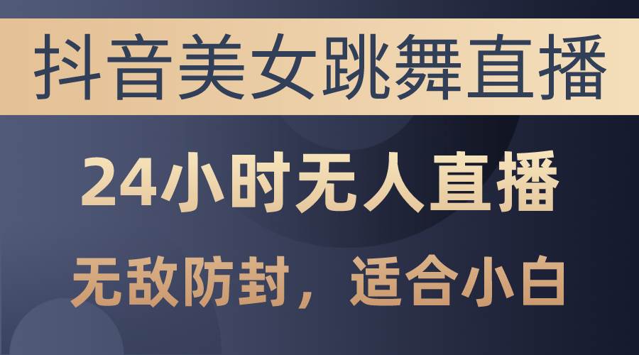 抖音美女跳舞直播，日入3000+，24小时无人直播，无敌防封技术，小白最…-零点科技