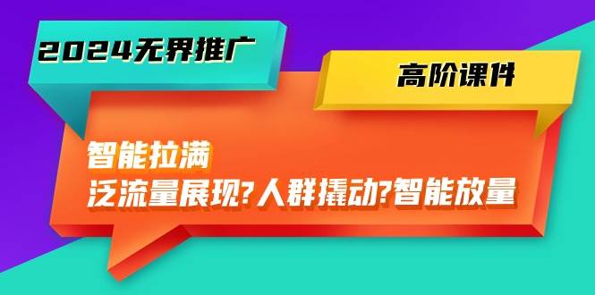 2024无界推广 高阶课件，智能拉满，泛流量展现→人群撬动→智能放量-45节-零点科技