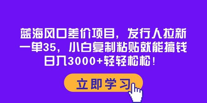 蓝海风口差价项目，发行人拉新，一单35，小白复制粘贴就能搞钱！日入3000+轻轻松松-零点科技