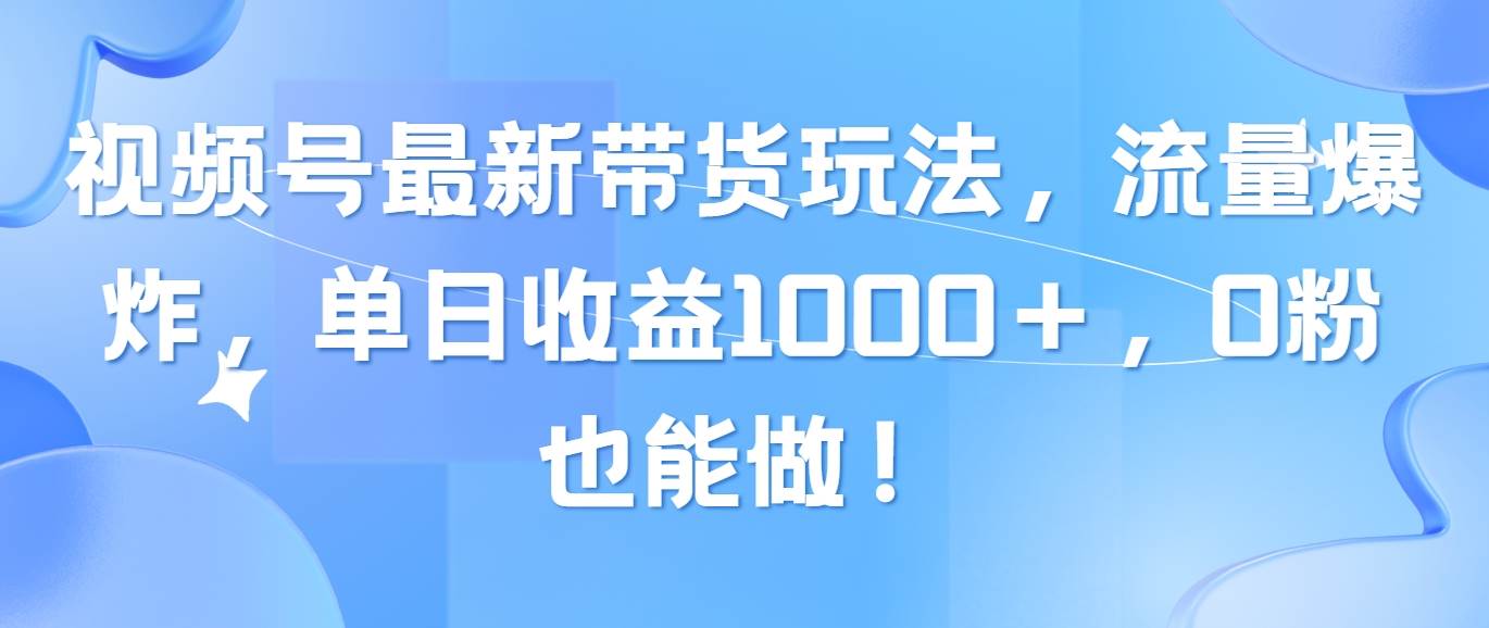 视频号最新带货玩法，流量爆炸，单日收益1000＋，0粉也能做！-零点科技
