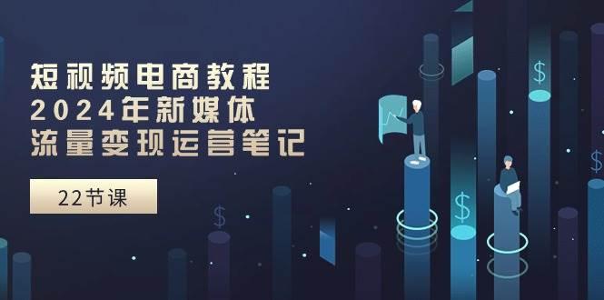 短视频电商教程：2024年新媒体流量变现运营笔记（25节课）-零点科技