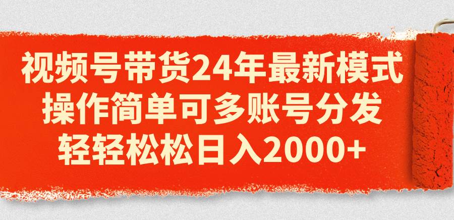 视频号带货24年最新模式，操作简单可多账号分发，轻轻松松日入2000+-零点科技