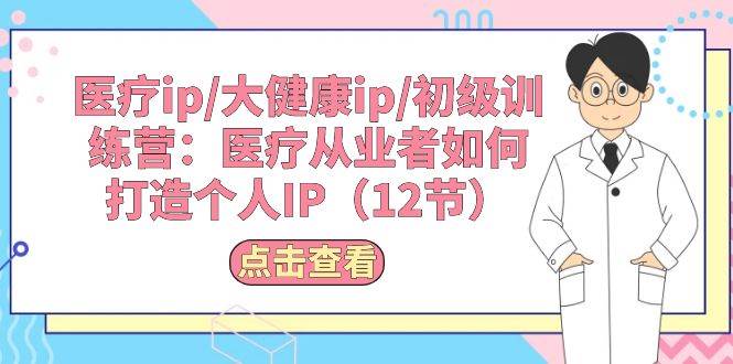医疗ip/大健康ip/初级训练营：医疗从业者如何打造个人IP（12节）-零点科技