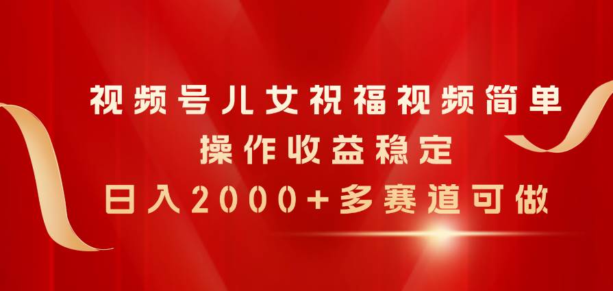 视频号儿女祝福视频，简单操作收益稳定，日入2000+，多赛道可做-零点科技