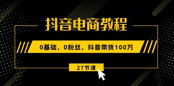 抖音电商教程：0基础，0粉丝，抖音带货100万（27节视频课）-零点科技