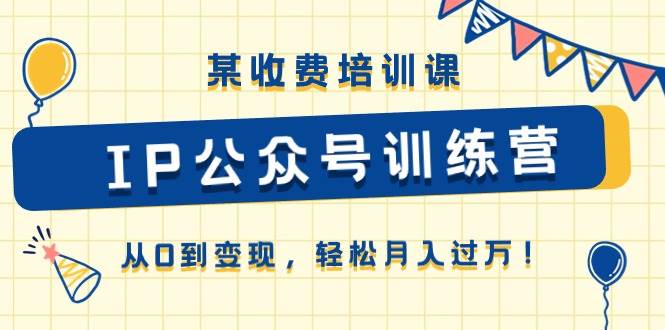 某收费培训课《IP公众号训练营》从0到变现，轻松月入过万！-零点科技