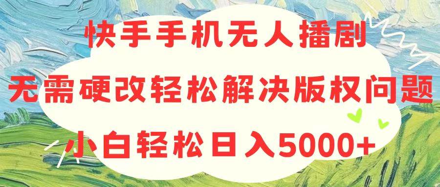 快手手机无人播剧，无需硬改，轻松解决版权问题，小白轻松日入5000+-零点科技