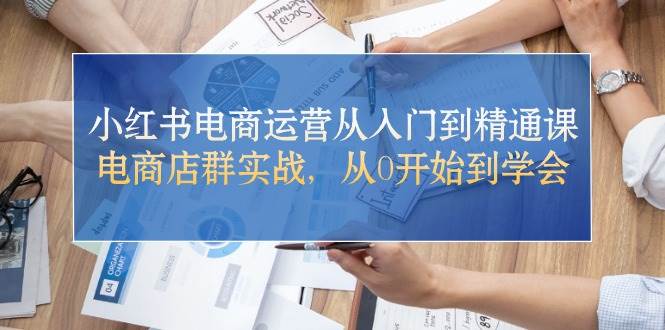 小红书电商运营从入门到精通课，电商店群实战，从0开始到学会-零点科技