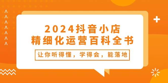 2024抖音小店-精细化运营百科全书：让你听得懂，学得会，能落地（34节课）-零点科技