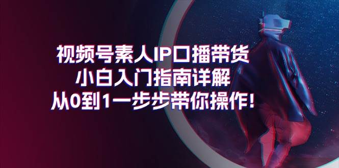 视频号素人IP口播带货小白入门指南详解，从0到1一步步带你操作!-零点科技