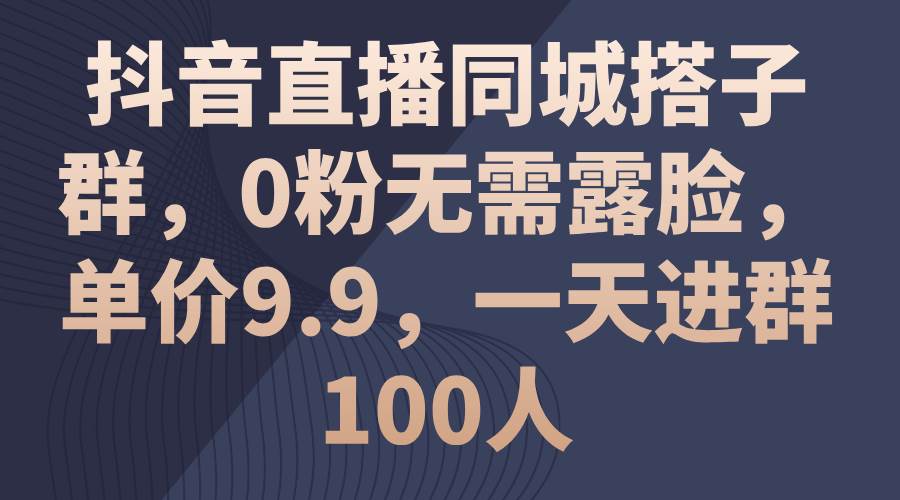 抖音直播同城搭子群，0粉无需露脸，单价9.9，一天进群100人-零点科技