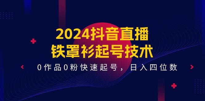 2024抖音直播-铁罩衫起号技术，0作品0粉快速起号，日入四位数（14节课）-零点科技