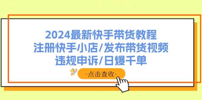 2024最新快手带货教程：注册快手小店/发布带货视频/违规申诉/日爆千单-零点科技