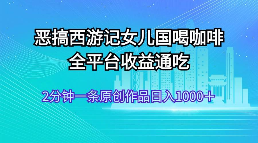 恶搞西游记女儿国喝咖啡 全平台收益通吃 2分钟一条原创作品日入1000＋-零点科技