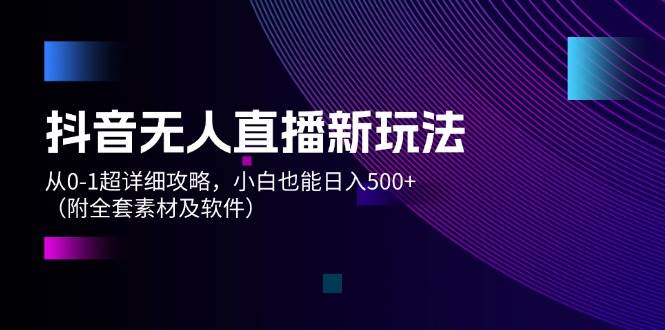 抖音无人直播新玩法，从0-1超详细攻略，小白也能日入500+（附全套素材…-零点科技