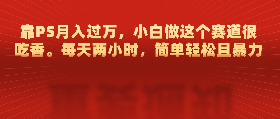 靠PS月入过万，每天两小时，简单轻松且暴，小白做这个赛道很吃香-零点科技